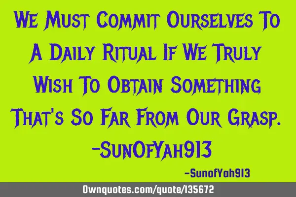 We Must Commit Ourselves To A Daily Ritual If We Truly Wish To Obtain Something That