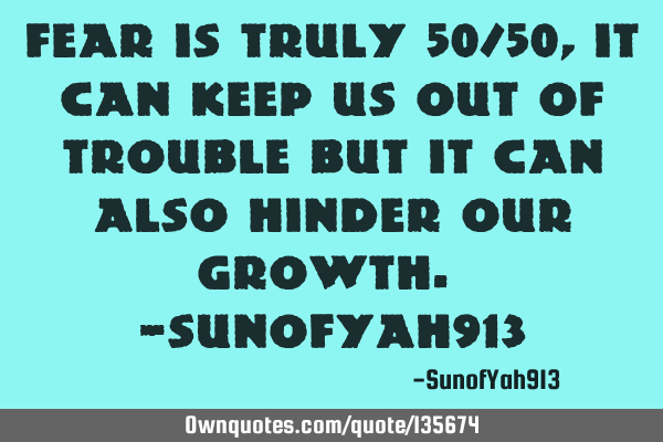 Fear Is Truly 50/50, It Can Keep Us Out Of Trouble But It Can Also Hinder Our Growth. -SunofYah913