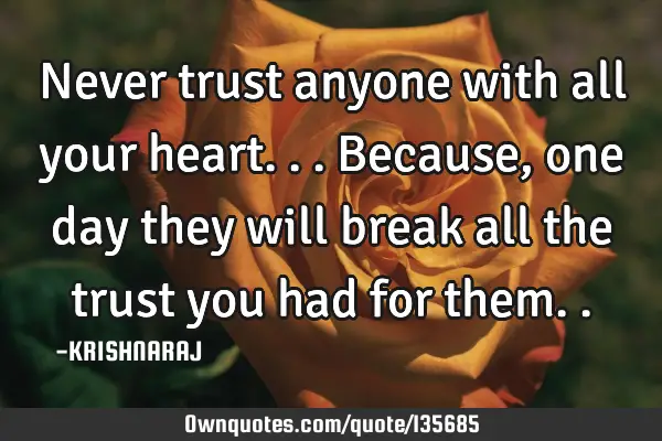 Never trust anyone with all your heart... Because, one day they will break all the trust you had