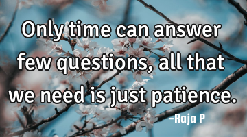 Only time can answer few questions, all that we need is just patience.