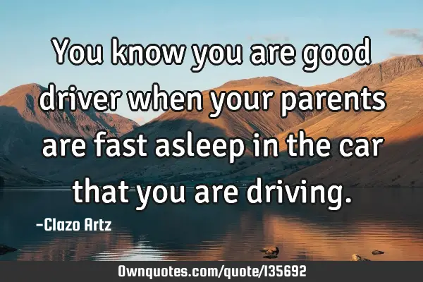 You know you are good driver when your parents are fast asleep in the car that you are