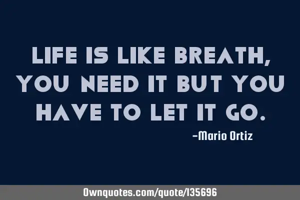 Life is like breath, you need it but you have to let it