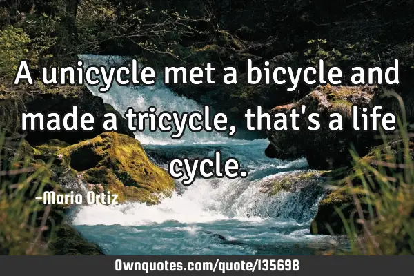 A unicycle met a bicycle and made a tricycle, that