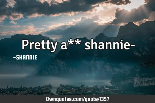 Pretty a** shannie-