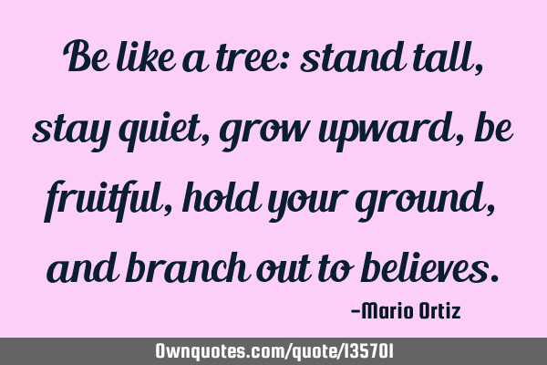 Be like a tree: stand tall, stay quiet, grow upward, be fruitful, hold your ground, and branch out