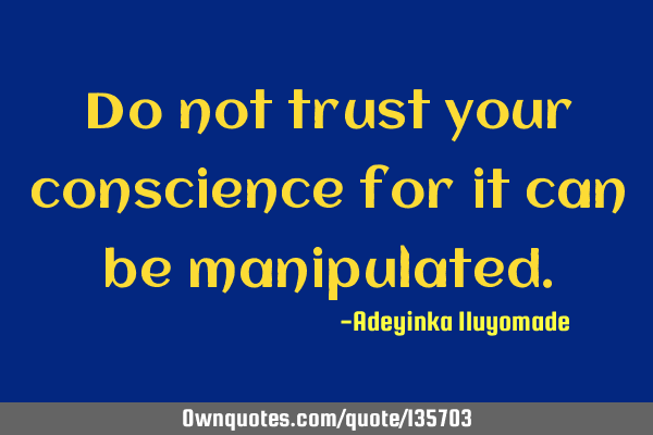 Do not trust your conscience for it can be