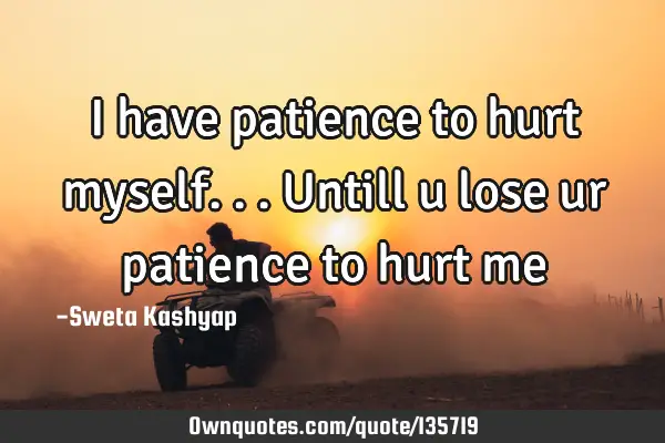 I have patience to hurt myself...untill u lose ur patience to hurt