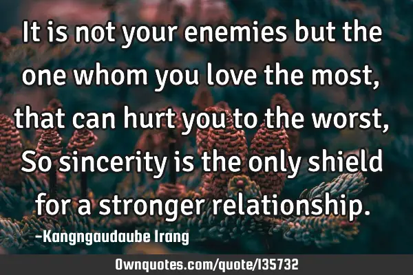 It is not your enemies but the one whom you love the most, that can hurt you to the worst, So