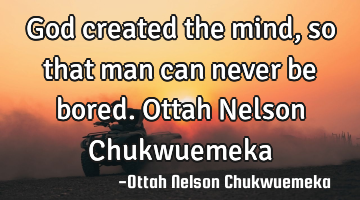 God created the mind, so that man can never be bored. Ottah Nelson Chukwuemeka