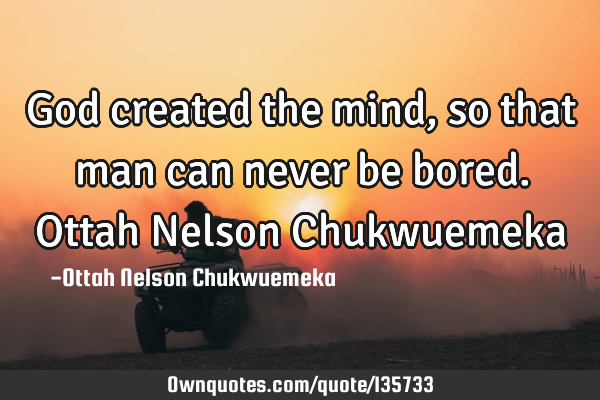 God created the mind, so that man can never be bored. Ottah Nelson C