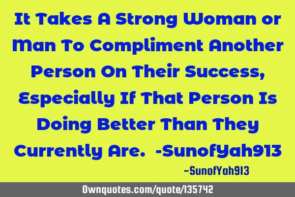 It Takes A Strong Woman or Man To Compliment Another Person On Their Success, Especially If That P