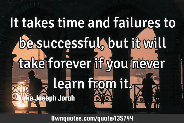 It takes time and failures to be successful, but it will take forever if you never learn from