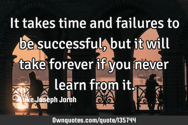 It takes time and failures to be successful, but it will take forever if you never learn from