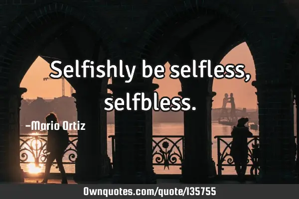 Selfishly be selfless,