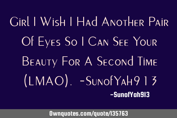 Girl I Wish I Had Another Pair Of Eyes So I Can See Your Beauty For A Second Time (LMAO). -SunofYah9