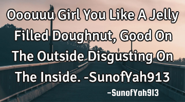 Ooouuu Girl You Like A Jelly Filled Doughnut, Good On The Outside Disgusting On The Inside. -SunofY