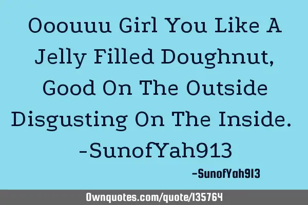 Ooouuu Girl You Like A Jelly Filled Doughnut, Good On The Outside Disgusting On The Inside. -SunofY
