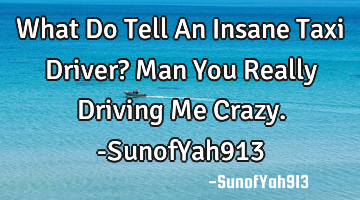What Do Tell An Insane Taxi Driver? Man You Really Driving Me Crazy. -SunofYah913
