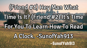 (Friend #1) Hey Man What Time Is It? (Friend #2) It