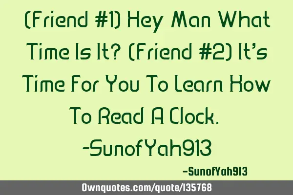 (Friend #1) Hey Man What Time Is It? (Friend #2) It