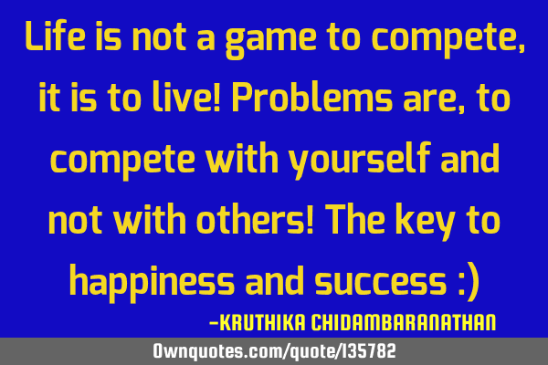 Life is not a game to compete,it is to live! Problems are,to compete with yourself and not with
