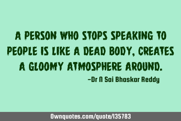 A person who stops speaking to people is like a dead body, creates a gloomy atmosphere