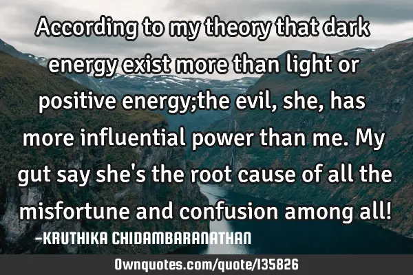According to my theory that dark energy exist more than light or positive energy;the evil,she,has