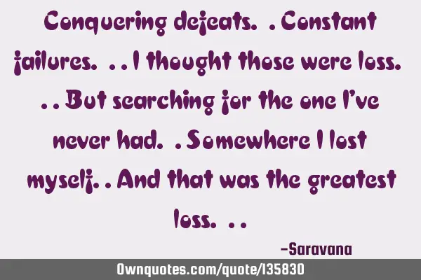 Conquering defeats. .constant failures. ..I thought those were loss. ..but searching for the one I