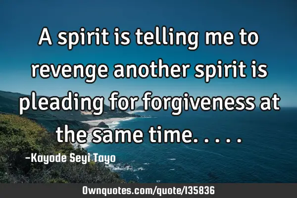 A spirit is telling me to revenge another spirit is pleading for forgiveness at the same