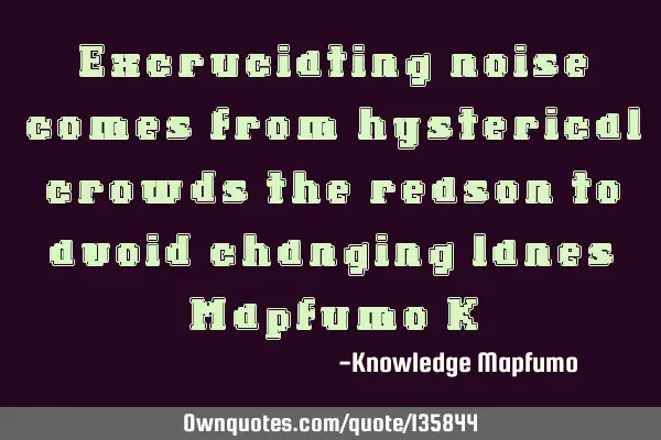 “Excruciating noise comes from hysterical crowds the reason to avoid changing lanes” Mapfumo K