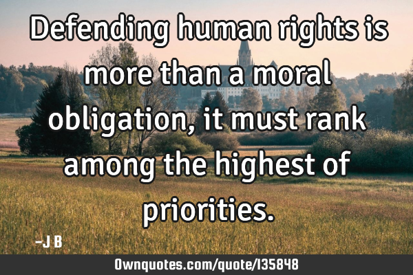 Defending human rights is more than a moral obligation, it must rank among the highest of
