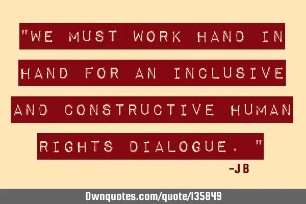We must work hand in hand for an inclusive and constructive human rights