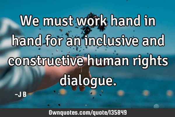 We must work hand in hand for an inclusive and constructive human rights