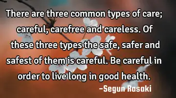 There are three common types of care; careful, carefree and careless. Of these three types the safe,