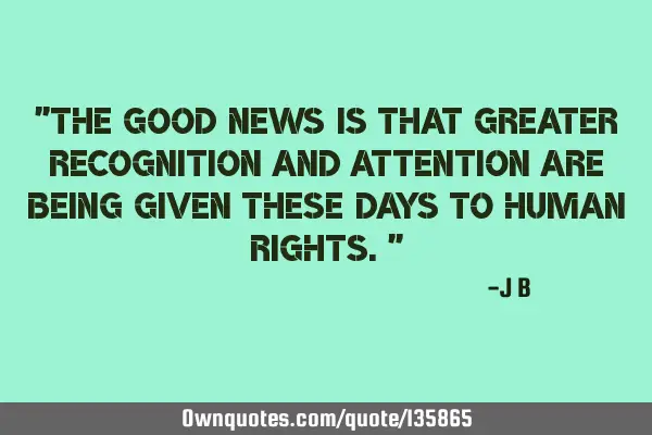 The good news is that greater recognition and attention are being given these days to human