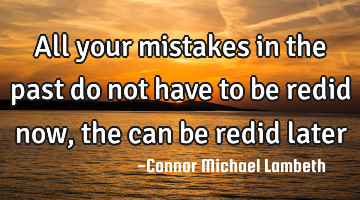 All your mistakes in the past do not have to be redid now, the can be redid later