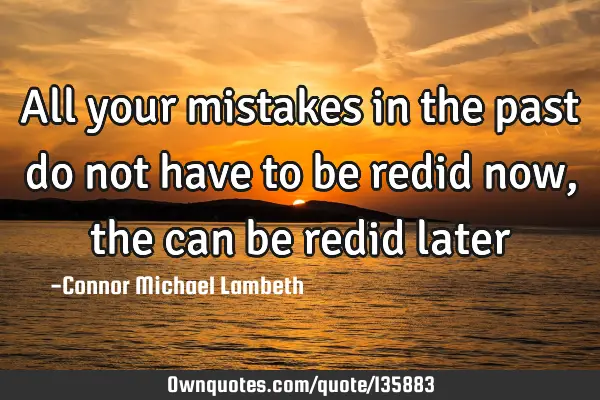 All your mistakes in the past do not have to be redid now, the can be redid