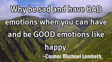 Why be sad and have BAD emotions when you can have and be GOOD emotions like happy.