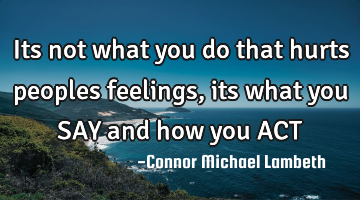 Its not what you do that hurts peoples feelings, its what you SAY and how you ACT