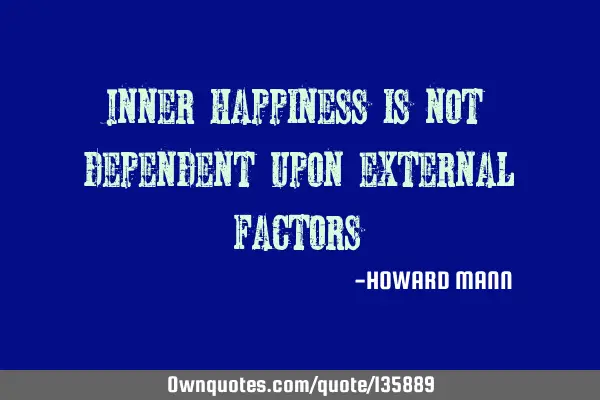 Inner happiness is not dependent upon external