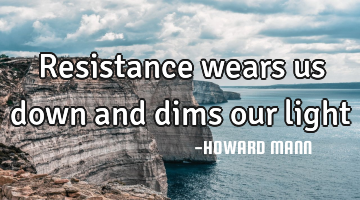 Resistance wears us down and dims our light