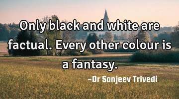Only black and white are factual. Every other colour is a fantasy.