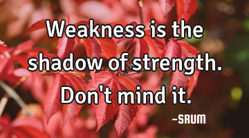 Weakness is the shadow of strength. Don