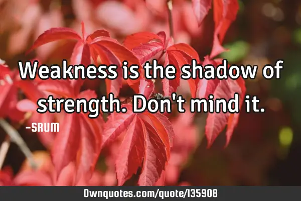 Weakness is the shadow of strength. Don