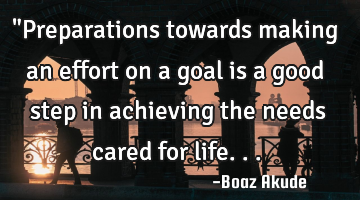 "Preparations towards making an effort on a goal is a good step in achieving the needs cared for