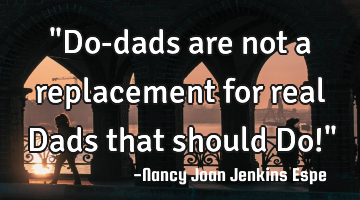 "Do-dads are not a replacement for real Dads that should Do!"