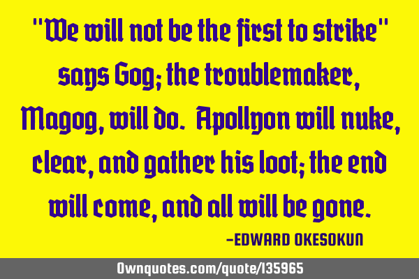 "We will not be the first to strike" says Gog; the troublemaker, Magog, will do. Apollyon will nuke,