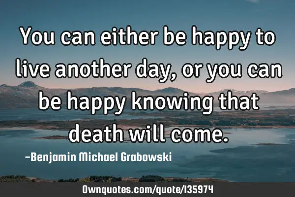 you-can-either-be-happy-to-live-another-day-or-you-can-be-ownquotes