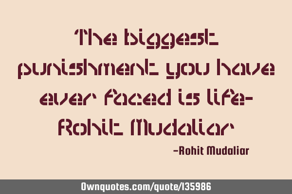 The biggest punishment you have ever faced is life- Rohit M