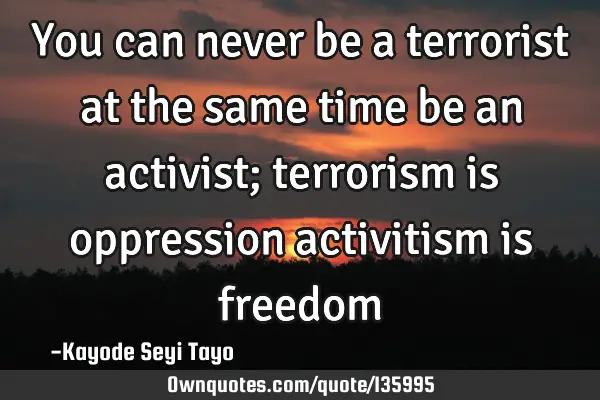 You can never be a terrorist at the same time be an activist; terrorism is oppression activitism is